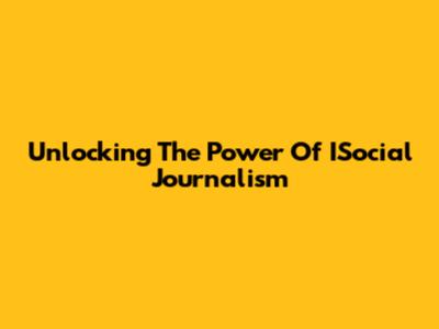 Unlocking The Power Of ISocial Journalism