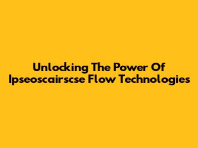 Unlocking The Power Of Ipseoscairscse Flow Technologies