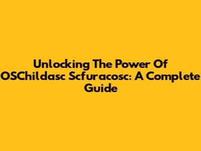 Unlocking The Power Of OSChildasc Scfuracosc: A Complete Guide