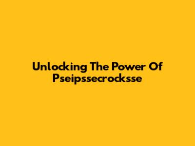 Unlocking The Power Of Pseipssecrocksse