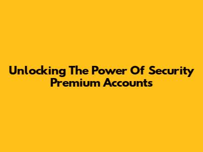 Unlocking The Power Of Security Premium Accounts