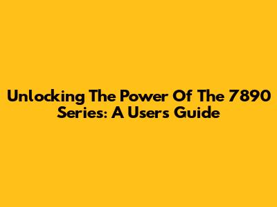 Unlocking The Power Of The 7890 Series: A User's Guide
