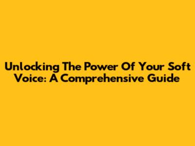 Unlocking The Power Of Your Soft Voice: A Comprehensive Guide