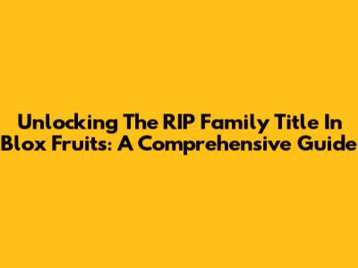 Unlocking The RIP Family Title In Blox Fruits: A Comprehensive Guide