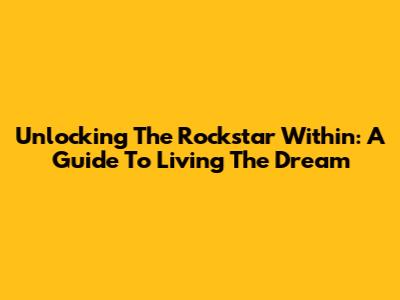 Unlocking The Rockstar Within: A Guide To Living The Dream