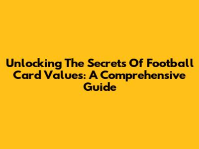 Unlocking The Secrets Of Football Card Values: A Comprehensive Guide