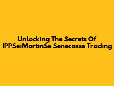 Unlocking The Secrets Of IPPSeiMartinSe Senecasse Trading