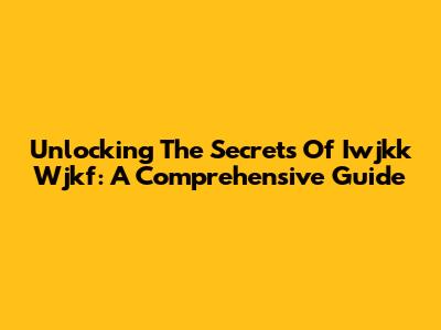 Unlocking The Secrets Of Iwjkk Wjkf: A Comprehensive Guide