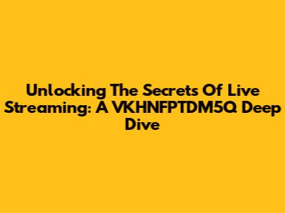 Unlocking The Secrets Of Live Streaming: A VKHNFPTDM5Q Deep Dive