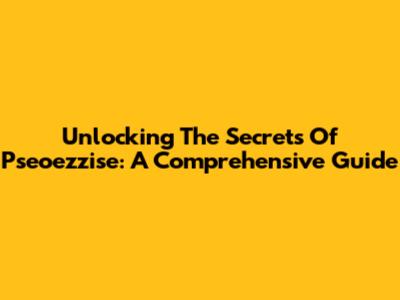 Unlocking The Secrets Of Pseoezzise: A Comprehensive Guide
