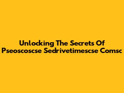 Unlocking The Secrets Of Pseoscoscse Sedrivetimescse Comsc
