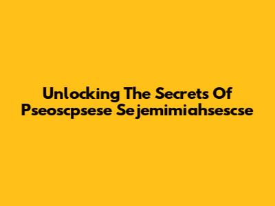 Unlocking The Secrets Of Pseoscpsese Sejemimiahsescse