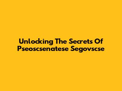 Unlocking The Secrets Of Pseoscsenatese Segovscse