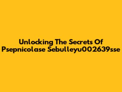 Unlocking The Secrets Of Psepnicolase Sebulleyu002639sse