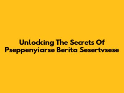Unlocking The Secrets Of Pseppenyiarse Berita Sesertvsese
