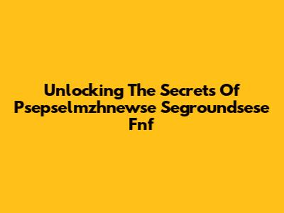 Unlocking The Secrets Of Psepselmzhnewse Segroundsese Fnf