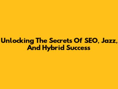 Unlocking The Secrets Of SEO, Jazz, And Hybrid Success