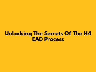 Unlocking The Secrets Of The H4 EAD Process