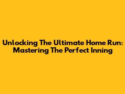 Unlocking The Ultimate Home Run: Mastering The Perfect Inning