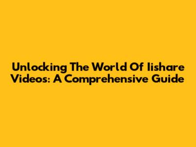 Unlocking The World Of Iishare Videos: A Comprehensive Guide