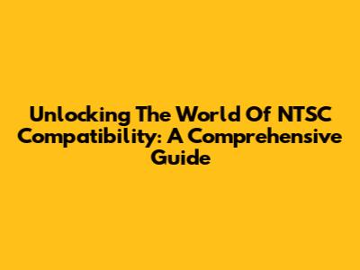 Unlocking The World Of NTSC Compatibility: A Comprehensive Guide