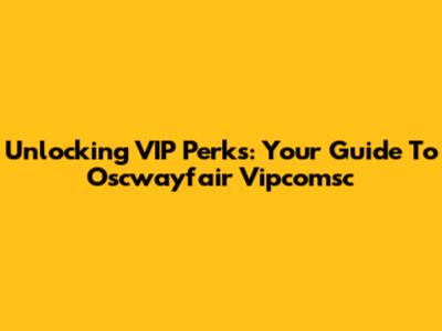 Unlocking VIP Perks: Your Guide To Oscwayfair Vipcomsc