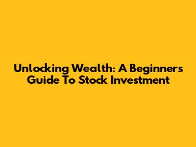 Unlocking Wealth: A Beginner's Guide To Stock Investment