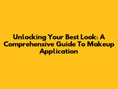 Unlocking Your Best Look: A Comprehensive Guide To Makeup Application
