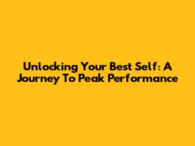 Unlocking Your Best Self: A Journey To Peak Performance