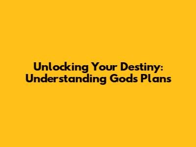 Unlocking Your Destiny: Understanding God's Plans