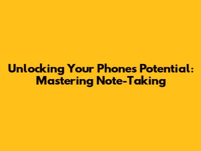 Unlocking Your Phone's Potential: Mastering Note-Taking