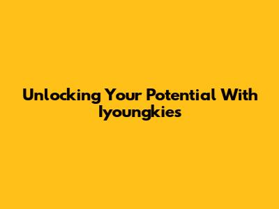 Unlocking Your Potential With Iyoungkies