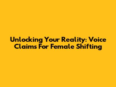 Unlocking Your Reality: Voice Claims For Female Shifting