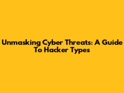 Unmasking Cyber Threats: A Guide To Hacker Types