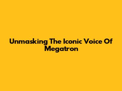 Unmasking The Iconic Voice Of Megatron