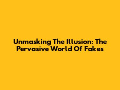 Unmasking The Illusion: The Pervasive World Of Fakes