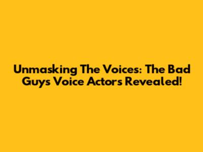 Unmasking The Voices: The Bad Guys Voice Actors Revealed!