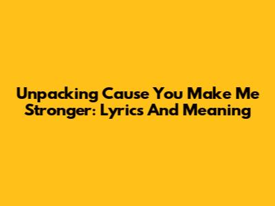Unpacking 'Cause You Make Me Stronger': Lyrics And Meaning