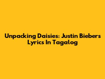 Unpacking 'Daisies': Justin Bieber's Lyrics In Tagalog