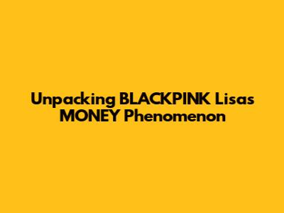 Unpacking BLACKPINK Lisa's 'MONEY' Phenomenon