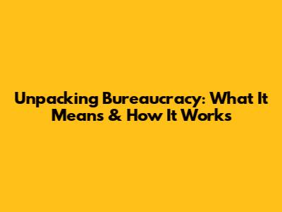 Unpacking Bureaucracy: What It Means & How It Works