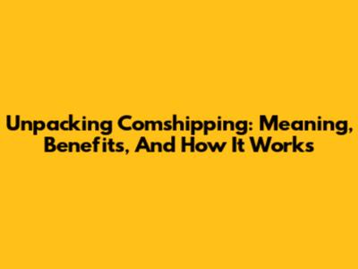 Unpacking Comshipping: Meaning, Benefits, And How It Works