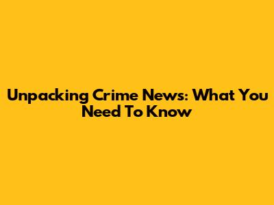 Unpacking Crime News: What You Need To Know