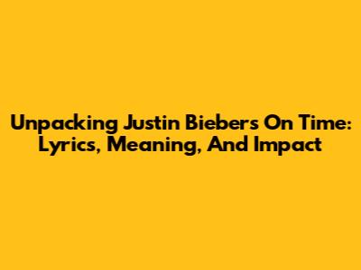 Unpacking Justin Bieber's 'On Time': Lyrics, Meaning, And Impact