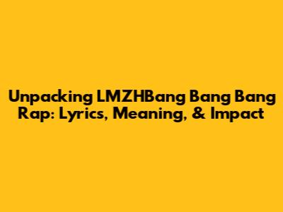 Unpacking LMZHBang Bang Bang Rap: Lyrics, Meaning, & Impact
