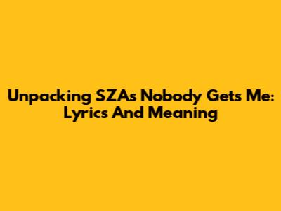 Unpacking SZA's 'Nobody Gets Me': Lyrics And Meaning