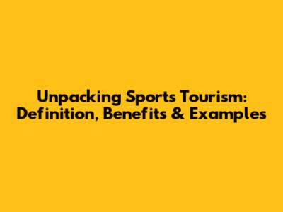 Unpacking Sports Tourism: Definition, Benefits & Examples