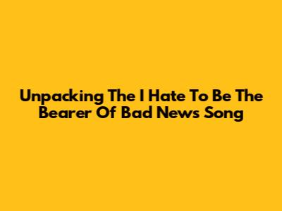 Unpacking The 'I Hate To Be The Bearer Of Bad News' Song