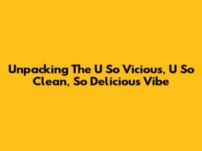 Unpacking The 'U So Vicious, U So Clean, So Delicious' Vibe