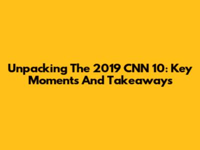 Unpacking The 2019 CNN 10: Key Moments And Takeaways